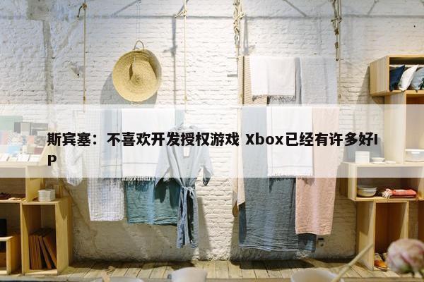 斯宾塞：不喜欢开发授权游戏 Xbox已经有许多好IP