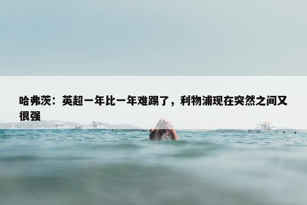 哈弗茨：英超一年比一年难踢了，利物浦现在突然之间又很强