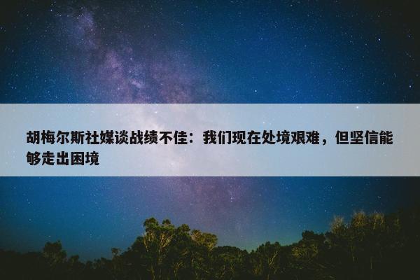 胡梅尔斯社媒谈战绩不佳：我们现在处境艰难，但坚信能够走出困境