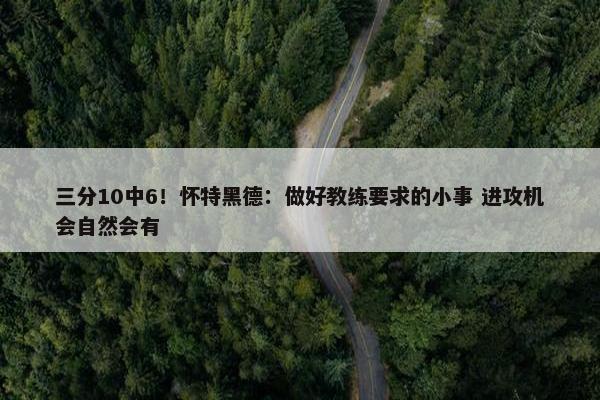 三分10中6！怀特黑德：做好教练要求的小事 进攻机会自然会有