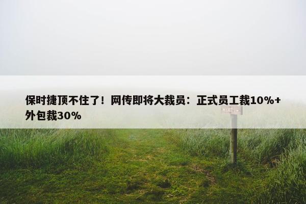 保时捷顶不住了！网传即将大裁员：正式员工裁10%+外包裁30%