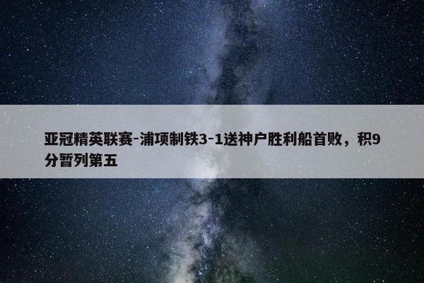 亚冠精英联赛-浦项制铁3-1送神户胜利船首败，积9分暂列第五