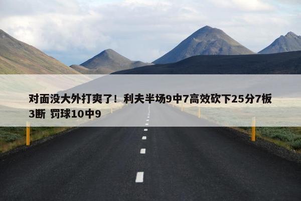 对面没大外打爽了！利夫半场9中7高效砍下25分7板3断 罚球10中9