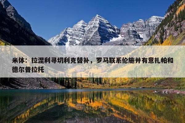 米体：拉涅利寻切利克替补，罗马联系伦施并有意扎帕和德尔普拉托