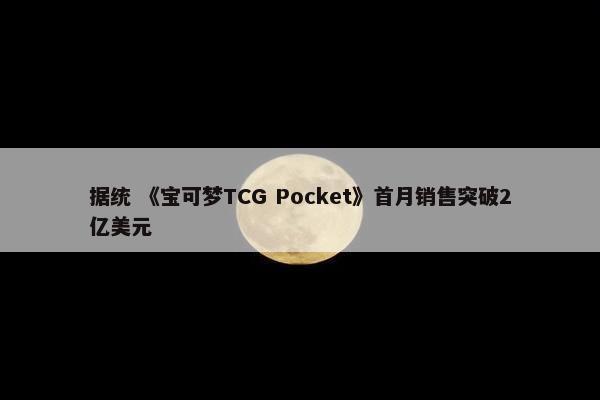 据统 《宝可梦TCG Pocket》首月销售突破2亿美元