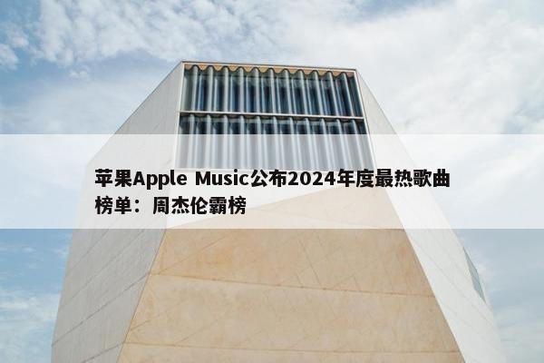 苹果Apple Music公布2024年度最热歌曲榜单：周杰伦霸榜