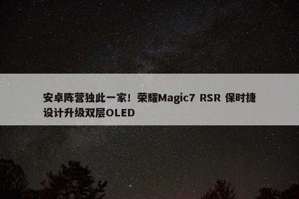 安卓阵营独此一家！荣耀Magic7 RSR 保时捷设计升级双层OLED