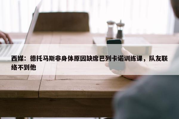 西媒：德托马斯非身体原因缺席巴列卡诺训练课，队友联络不到他