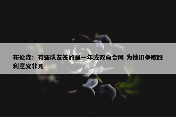 布伦森：有些队友签的是一年或双向合同 为他们争取胜利意义非凡