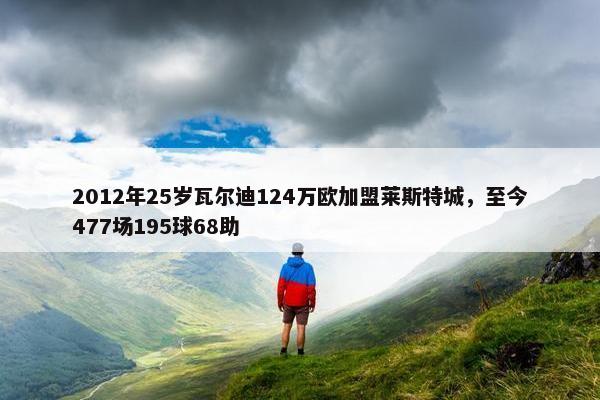 2012年25岁瓦尔迪124万欧加盟莱斯特城，至今477场195球68助