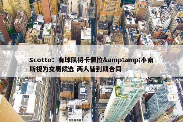 Scotto：有球队将卡佩拉&amp;小南斯视为交易候选 两人皆到期合同