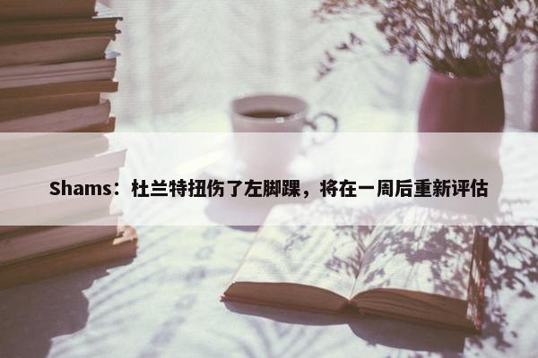 Shams：杜兰特扭伤了左脚踝，将在一周后重新评估