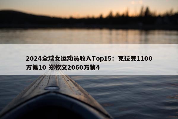 2024全球女运动员收入Top15：克拉克1100万第10 郑钦文2060万第4