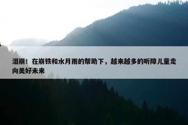 泪崩！在崩铁和水月雨的帮助下，越来越多的听障儿童走向美好未来