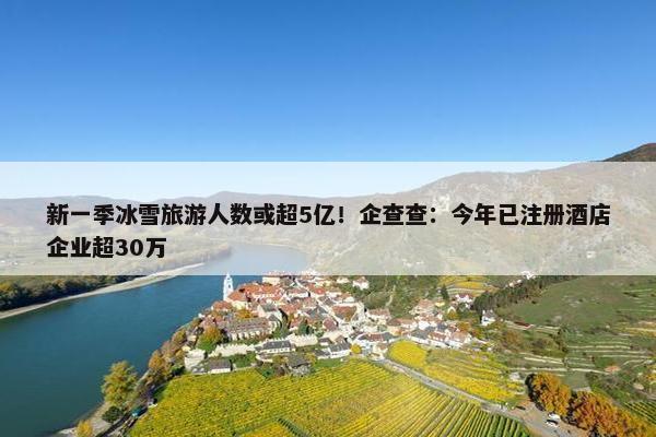 新一季冰雪旅游人数或超5亿！企查查：今年已注册酒店企业超30万