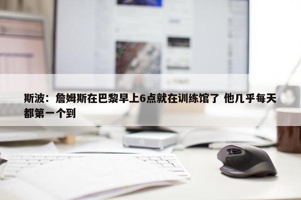 斯波：詹姆斯在巴黎早上6点就在训练馆了 他几乎每天都第一个到