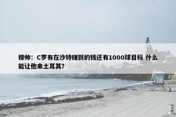 穆帅：C罗有在沙特赚到的钱还有1000球目标 什么能让他来土耳其？