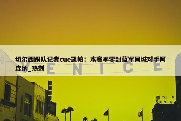 切尔西跟队记者cue凯帕：本赛季零封蓝军同城对手阿森纳_热刺