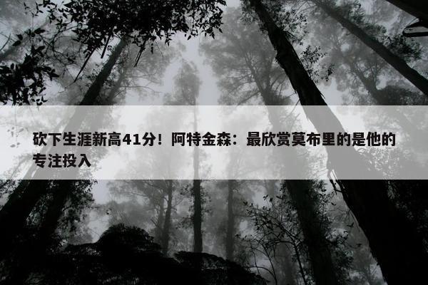 砍下生涯新高41分！阿特金森：最欣赏莫布里的是他的专注投入