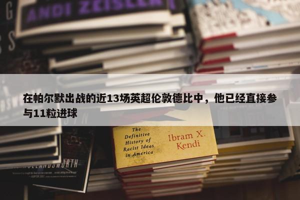 在帕尔默出战的近13场英超伦敦德比中，他已经直接参与11粒进球