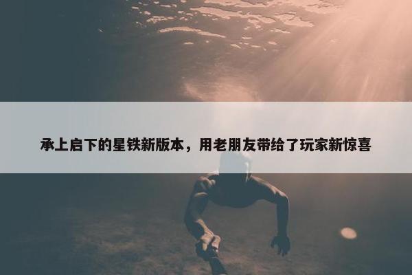 承上启下的星铁新版本，用老朋友带给了玩家新惊喜