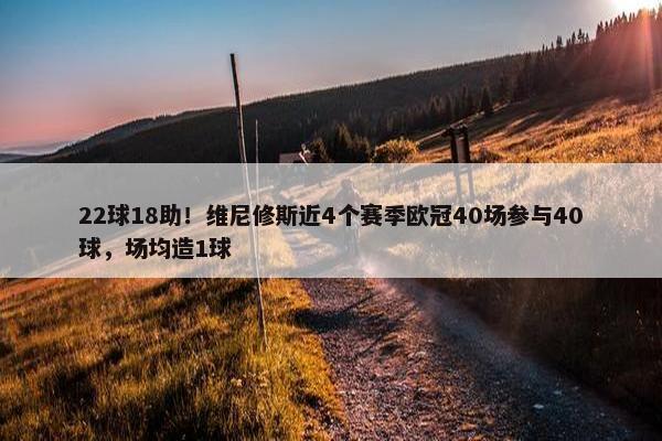 22球18助！维尼修斯近4个赛季欧冠40场参与40球，场均造1球