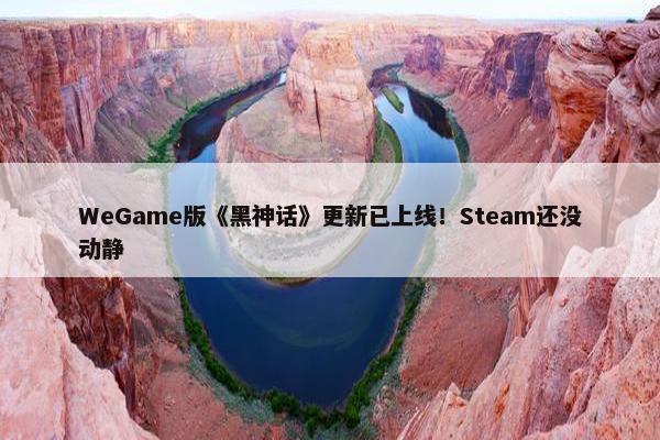 WeGame版《黑神话》更新已上线！Steam还没动静