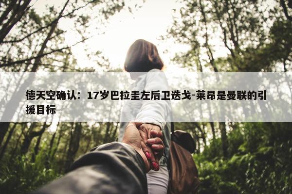 德天空确认：17岁巴拉圭左后卫迭戈-莱昂是曼联的引援目标