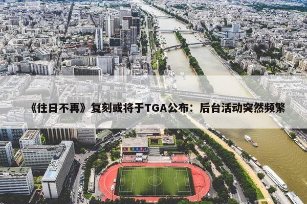 《往日不再》复刻或将于TGA公布：后台活动突然频繁