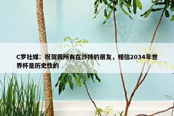 C罗社媒：祝贺我所有在沙特的朋友，相信2034年世界杯是历史性的