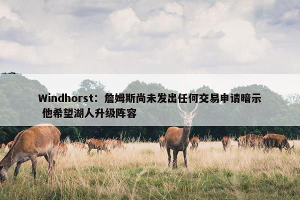 Windhorst：詹姆斯尚未发出任何交易申请暗示 他希望湖人升级阵容