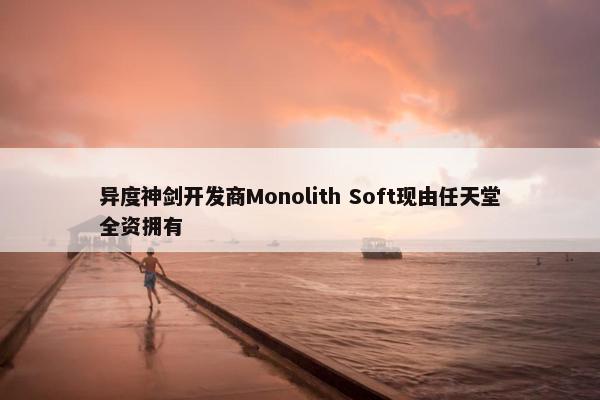 异度神剑开发商Monolith Soft现由任天堂全资拥有