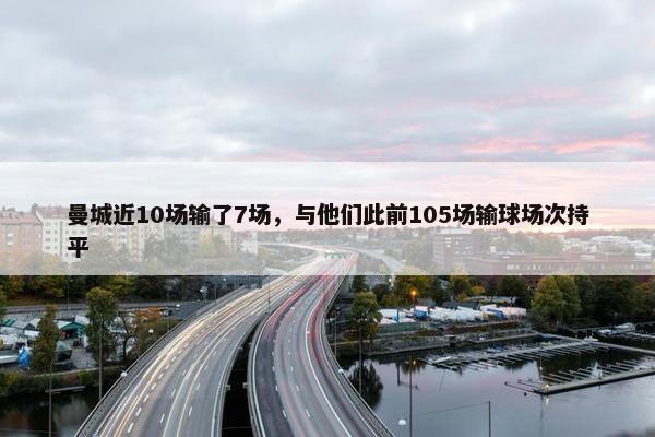 曼城近10场输了7场，与他们此前105场输球场次持平