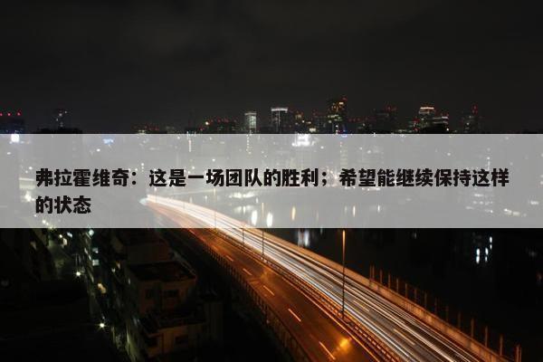 弗拉霍维奇：这是一场团队的胜利；希望能继续保持这样的状态