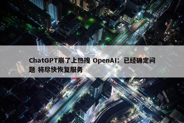 ChatGPT崩了上热搜 OpenAI：已经确定问题 将尽快恢复服务