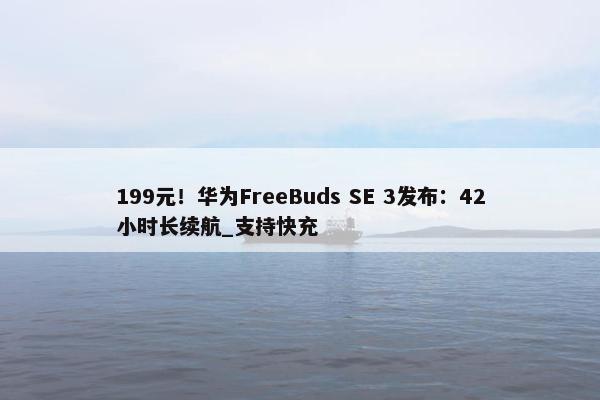 199元！华为FreeBuds SE 3发布：42小时长续航_支持快充