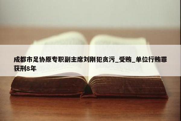 成都市足协原专职副主席刘刚犯贪污_受贿_单位行贿罪获刑8年