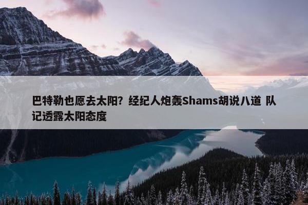 巴特勒也愿去太阳？经纪人炮轰Shams胡说八道 队记透露太阳态度