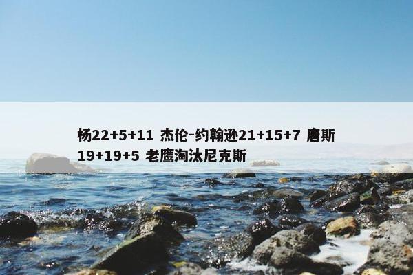 杨22+5+11 杰伦-约翰逊21+15+7 唐斯19+19+5 老鹰淘汰尼克斯