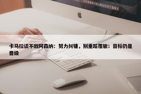 卡马拉谈不敌阿森纳：努力纠错，别重蹈覆辙；目标仍是晋级