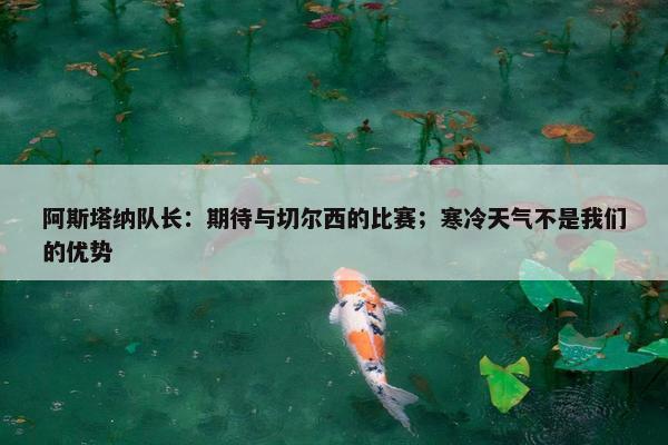 阿斯塔纳队长：期待与切尔西的比赛；寒冷天气不是我们的优势