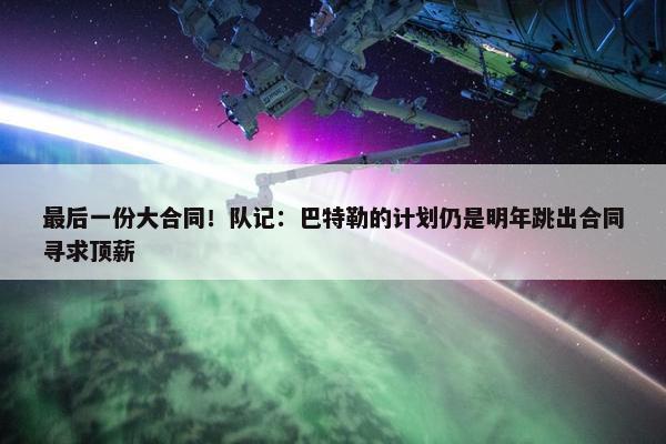 最后一份大合同！队记：巴特勒的计划仍是明年跳出合同寻求顶薪