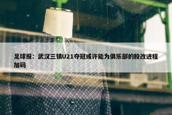 足球报：武汉三镇U21夺冠或许能为俱乐部的股改进程加码