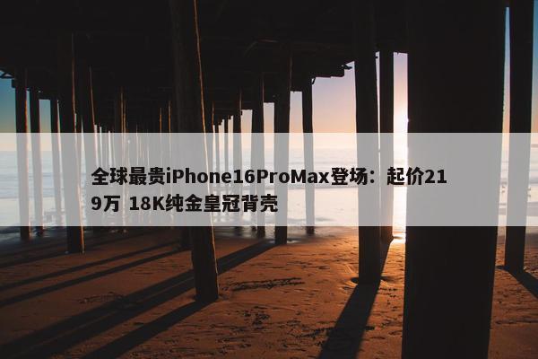 全球最贵iPhone16ProMax登场：起价219万 18K纯金皇冠背壳