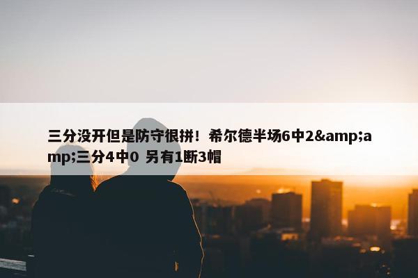 三分没开但是防守很拼！希尔德半场6中2&amp;三分4中0 另有1断3帽