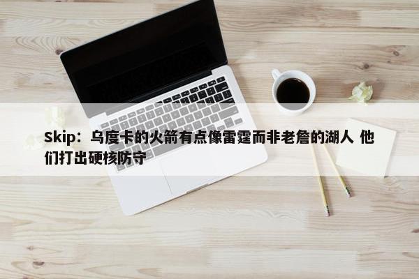 Skip：乌度卡的火箭有点像雷霆而非老詹的湖人 他们打出硬核防守