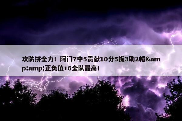 攻防拼全力！阿门7中5贡献10分5板3助2帽&amp;正负值+6全队最高！