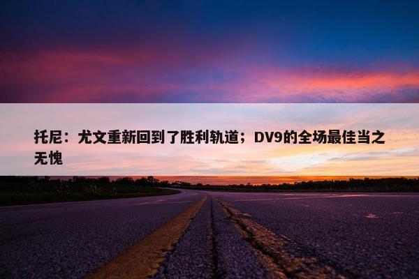 托尼：尤文重新回到了胜利轨道；DV9的全场最佳当之无愧