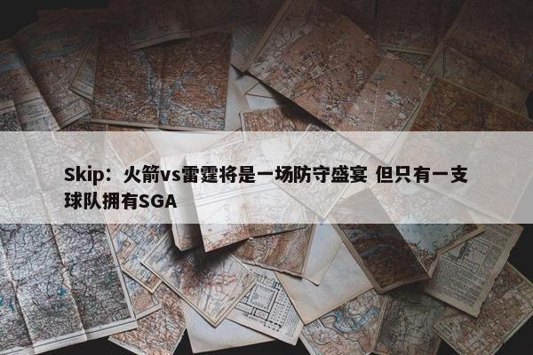 Skip：火箭vs雷霆将是一场防守盛宴 但只有一支球队拥有SGA