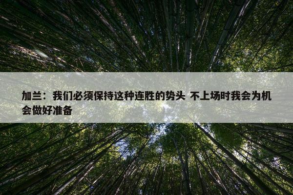 加兰：我们必须保持这种连胜的势头 不上场时我会为机会做好准备